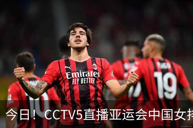 今日！CCTV5直播亚运会中国女排+中超，5+转中国男篮，网络转大连鲲城+曼城+尤文等
