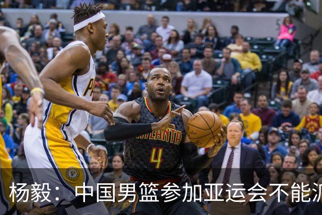 杨毅：中国男篮参加亚运会不能派二队或青年队打 必须要全力争冠